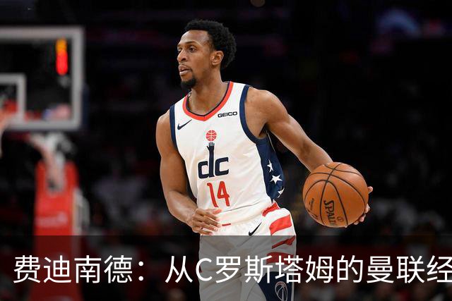 费迪南德：从C罗斯塔姆的曼联经历来看，利马结局和他们一样