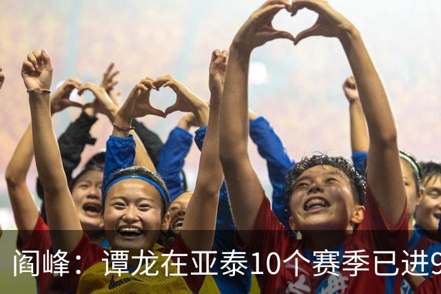 阎峰：谭龙在亚泰10个赛季已进99球，我9个赛季才7个，很羡慕