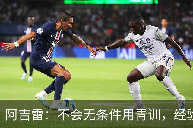 阿吉雷：不会无条件用青训，经验是球队走出困境的重要因素