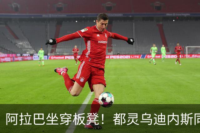 阿拉巴坐穿板凳！都灵乌迪内斯同分死磕，首发名单藏玄机