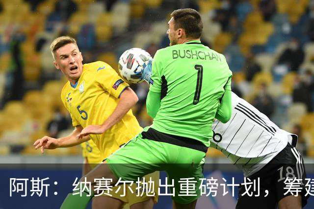 阿斯：纳赛尔抛出重磅计划，筹建世界足球俱乐部协会