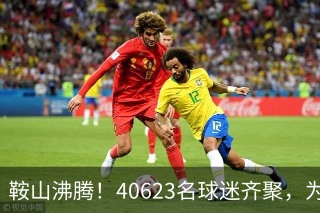 鞍山沸腾！40623名球迷齐聚，为“辽超”呐喊，为辽宁喝彩！