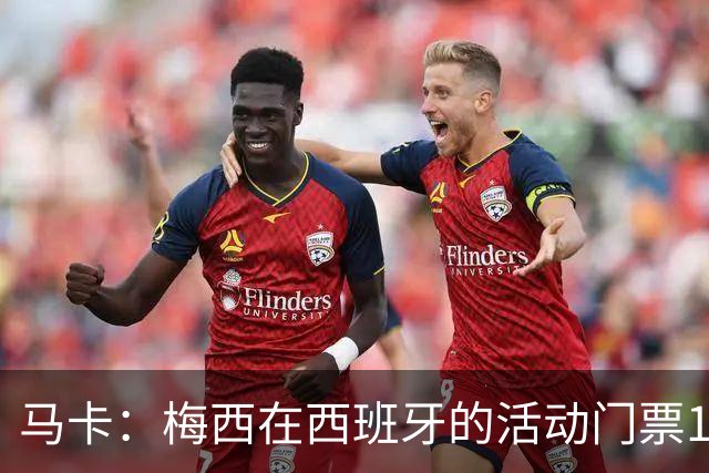 马卡：梅西在西班牙的活动门票13分钟售罄 超1.6万人同时在线排队