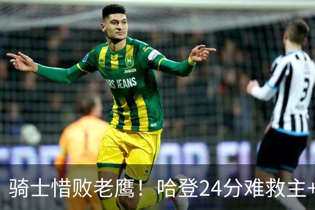 骑士惜败老鹰！哈登24分难救主+首发4人低迷，阿特金森难辞其咎