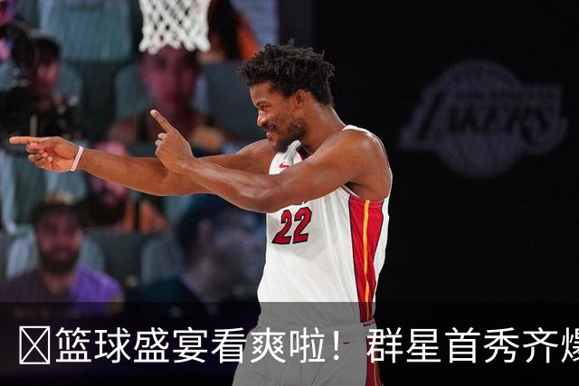 🔥篮球盛宴看爽啦！群星首秀齐爆发~揭幕战谁最惊艳？