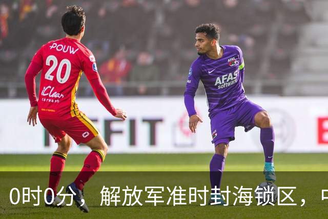 0时0分，解放军准时封海锁区，中美航母或要正面掰腕，军演开打