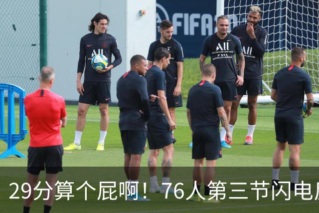 29分算个屁啊！76人第三节闪电反击单节净胜16分 追到8分分差