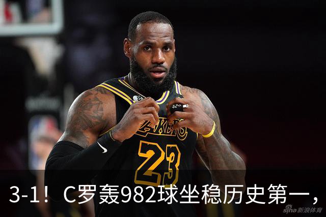 3-1！C罗轰982球坐稳历史第一，，赛后这一举动才是真格局