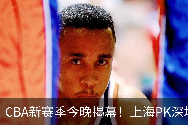 CBA新赛季今晚揭幕！上海PK深圳冲开门红，2少帅斗法，拉塞尔首秀