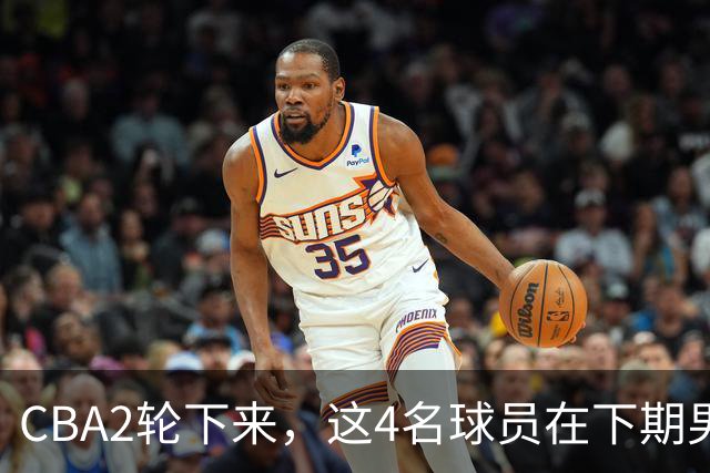 CBA2轮下来，这4名球员在下期男篮国家队或应有一席之地