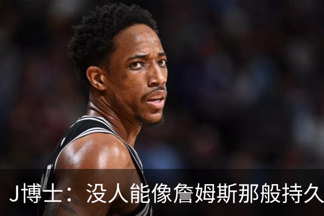 J博士：没人能像詹姆斯那般持久保持高水准 我真心希望76人能夺冠