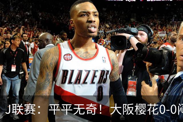 J联赛：平平无奇！大阪樱花0-0闷平横滨水手！