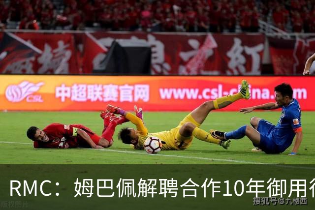 RMC：姆巴佩解聘合作10年御用律师，后者追讨相关律师费